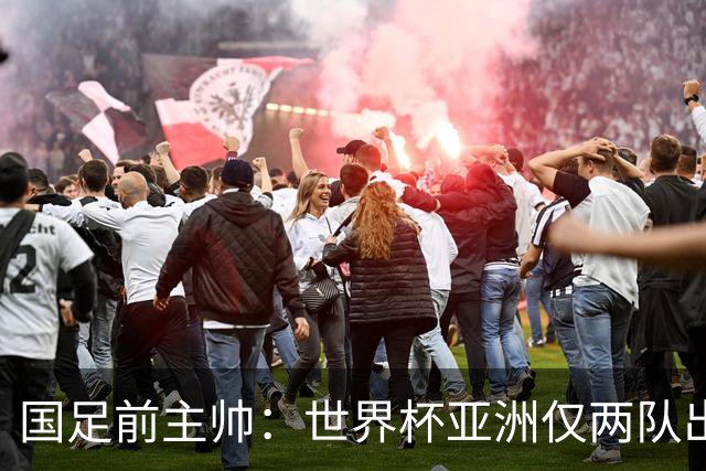 国足前主帅：世界杯亚洲仅两队出线并不意外