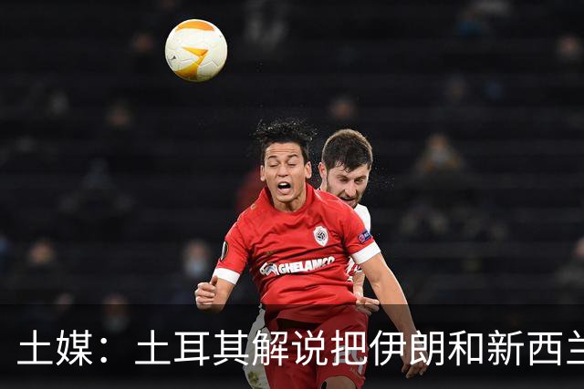 土媒：土耳其解说把伊朗和新西兰说反了，被电视台撤出转播团队