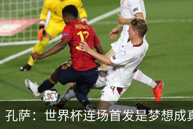 孔萨：世界杯连场首发是梦想成真，今天我们可以总结出许多积极面
