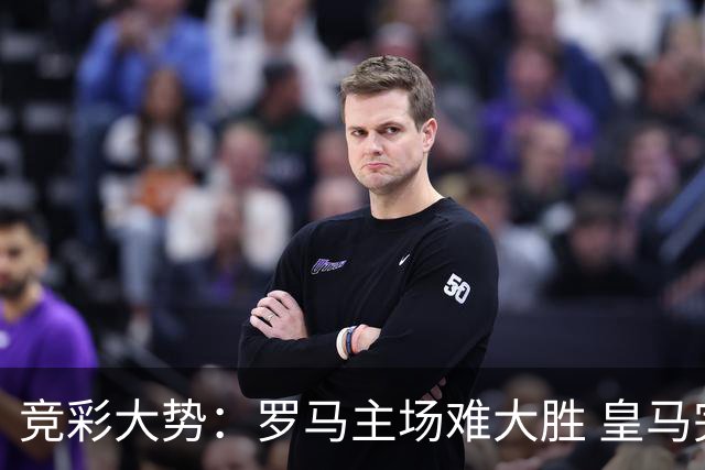 竞彩大势：罗马主场难大胜 皇马完胜全取三分